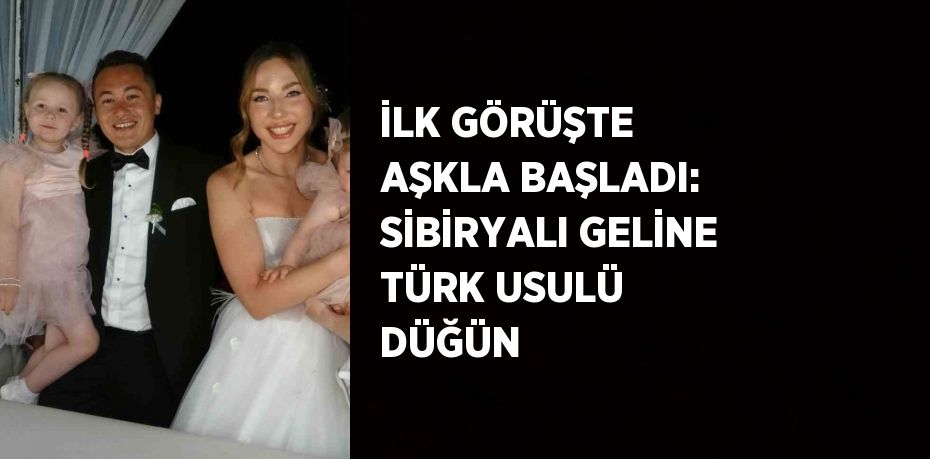 İLK GÖRÜŞTE AŞKLA BAŞLADI: SİBİRYALI GELİNE TÜRK USULÜ DÜĞÜN