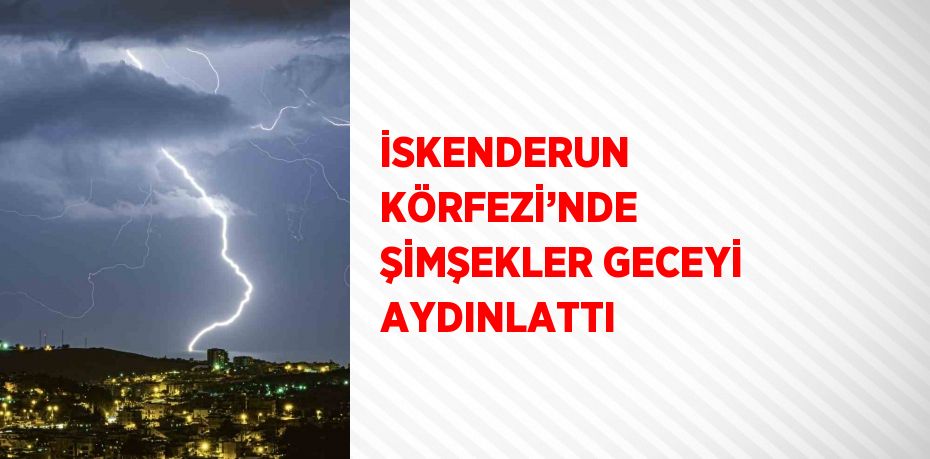 İSKENDERUN KÖRFEZİ’NDE ŞİMŞEKLER GECEYİ AYDINLATTI