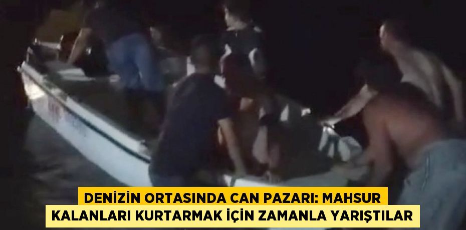 DENİZİN ORTASINDA CAN PAZARI: MAHSUR KALANLARI KURTARMAK İÇİN ZAMANLA YARIŞTILAR