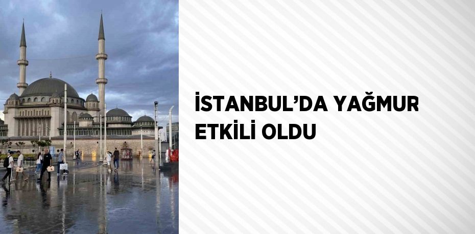 İSTANBUL’DA YAĞMUR ETKİLİ OLDU