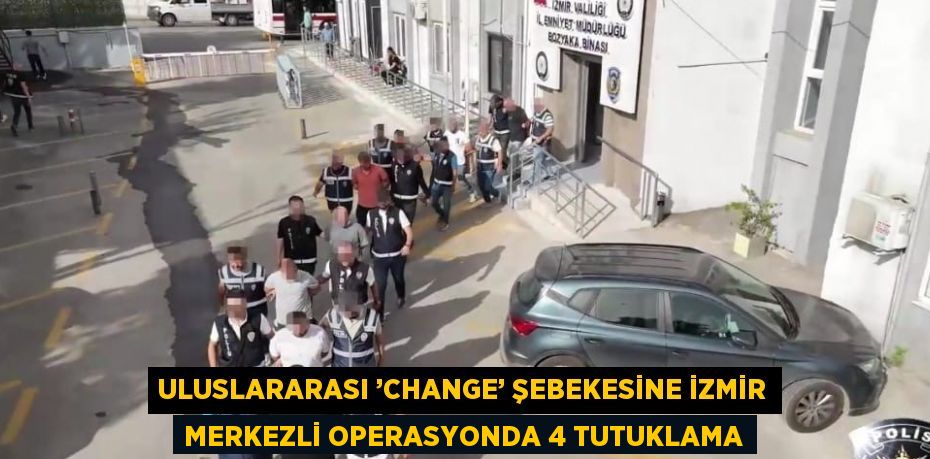 ULUSLARARASI ’CHANGE’ ŞEBEKESİNE İZMİR MERKEZLİ OPERASYONDA 4 TUTUKLAMA