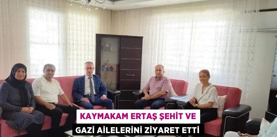 KAYMAKAM ERTAŞ ŞEHİT VE GAZİ AİLELERİNİ ZİYARET ETTİ