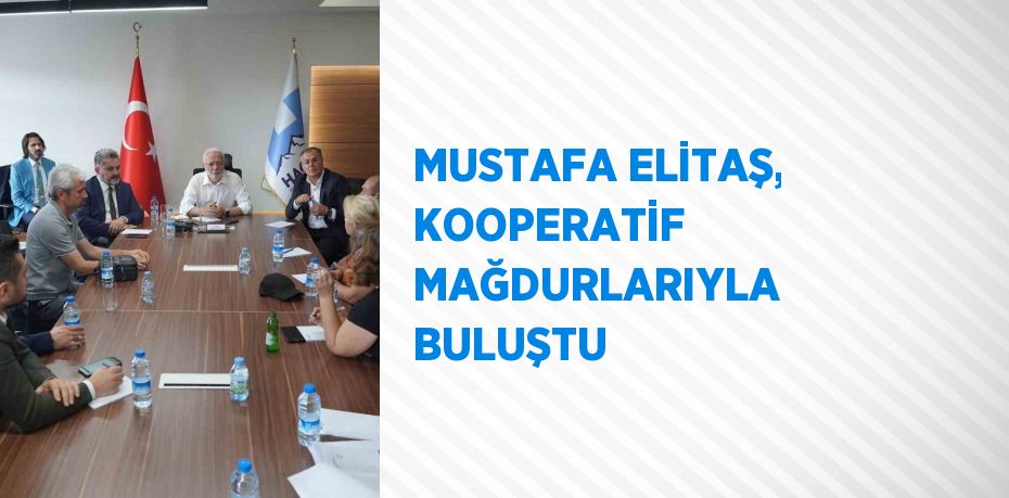 MUSTAFA ELİTAŞ, KOOPERATİF MAĞDURLARIYLA BULUŞTU