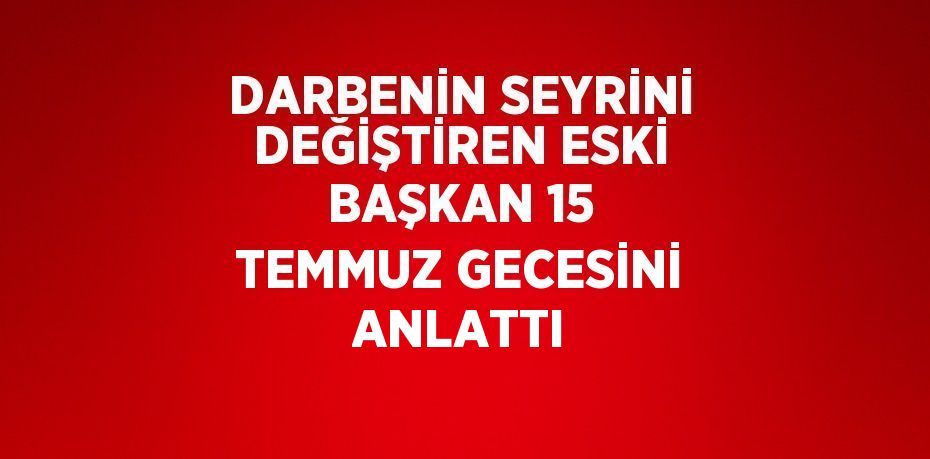 DARBENİN SEYRİNİ DEĞİŞTİREN ESKİ BAŞKAN 15 TEMMUZ GECESİNİ ANLATTI