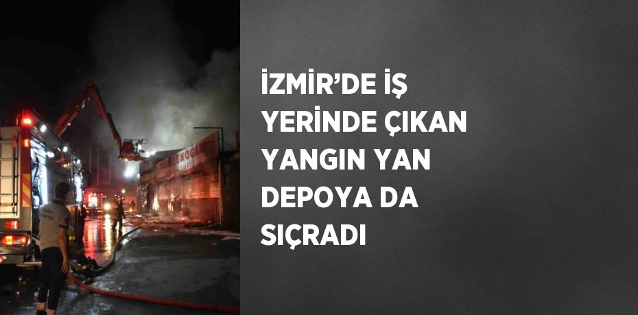 İZMİR’DE İŞ YERİNDE ÇIKAN YANGIN YAN DEPOYA DA SIÇRADI