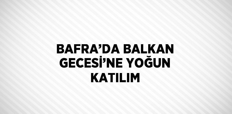 BAFRA’DA BALKAN GECESİ’NE YOĞUN KATILIM