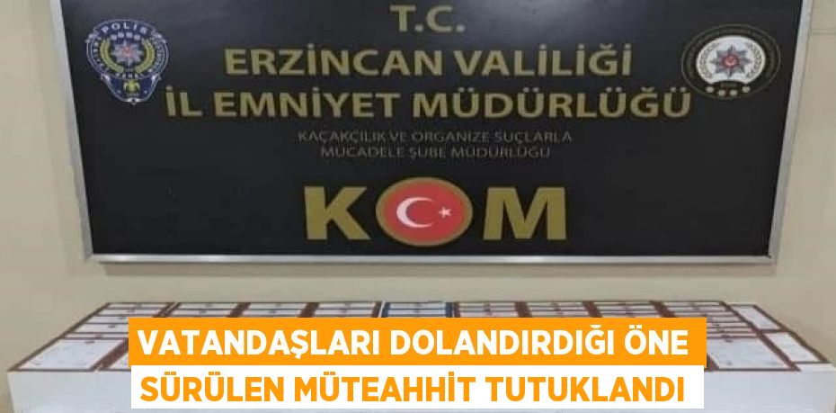 VATANDAŞLARI DOLANDIRDIĞI ÖNE SÜRÜLEN MÜTEAHHİT TUTUKLANDI