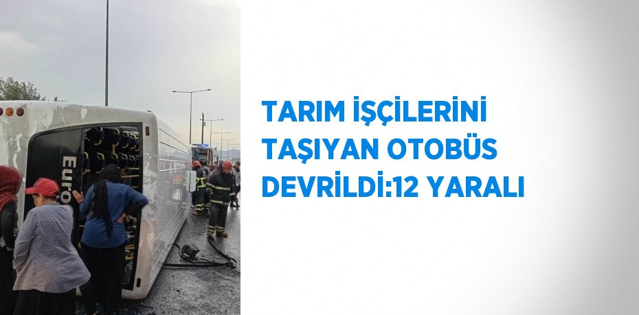 TARIM İŞÇİLERİNİ TAŞIYAN OTOBÜS DEVRİLDİ:12 YARALI