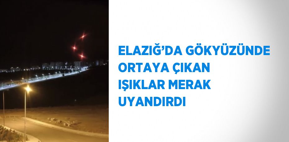 ELAZIĞ’DA GÖKYÜZÜNDE ORTAYA ÇIKAN IŞIKLAR MERAK UYANDIRDI