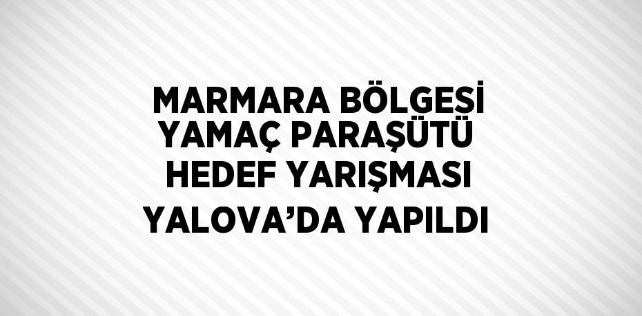 MARMARA BÖLGESİ YAMAÇ PARAŞÜTÜ HEDEF YARIŞMASI YALOVA’DA YAPILDI