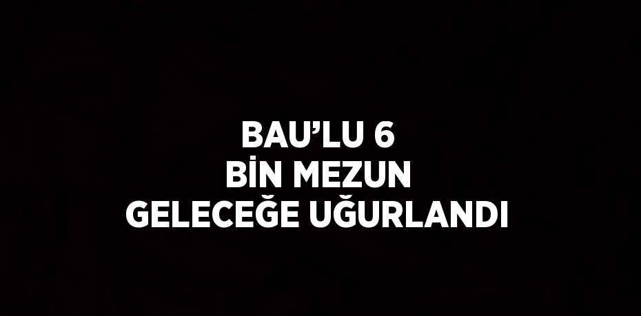 BAU’LU 6 BİN MEZUN GELECEĞE UĞURLANDI