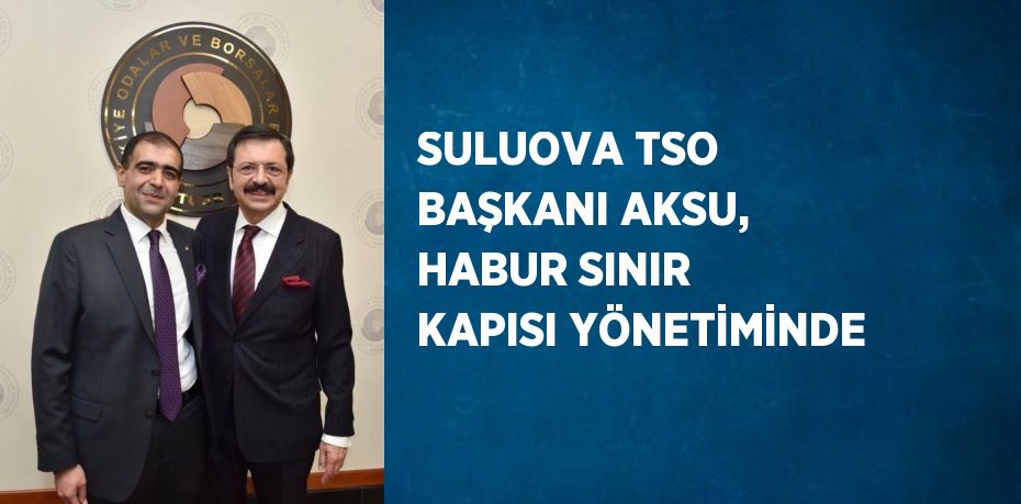 SULUOVA TSO BAŞKANI AKSU, HABUR SINIR KAPISI YÖNETİMİNDE