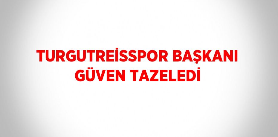 TURGUTREİSSPOR BAŞKANI GÜVEN TAZELEDİ