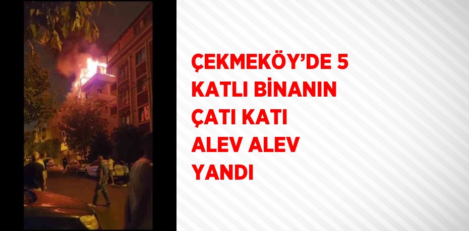 ÇEKMEKÖY’DE 5 KATLI BİNANIN ÇATI KATI ALEV ALEV YANDI