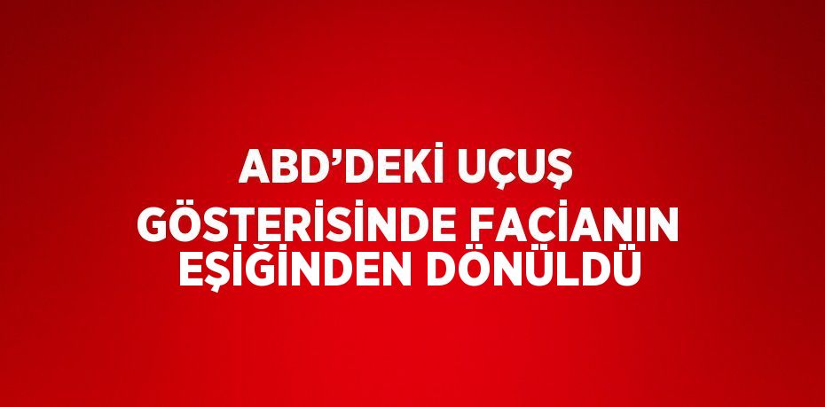 ABD’DEKİ UÇUŞ GÖSTERİSİNDE FACİANIN EŞİĞİNDEN DÖNÜLDÜ