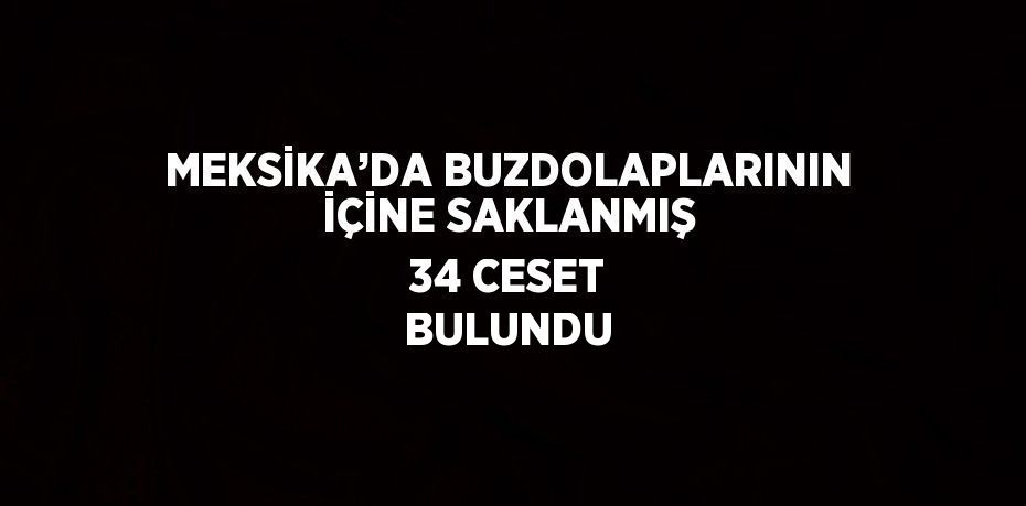 MEKSİKA’DA BUZDOLAPLARININ İÇİNE SAKLANMIŞ 34 CESET BULUNDU