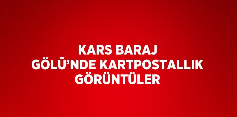 KARS BARAJ GÖLÜ’NDE KARTPOSTALLIK GÖRÜNTÜLER