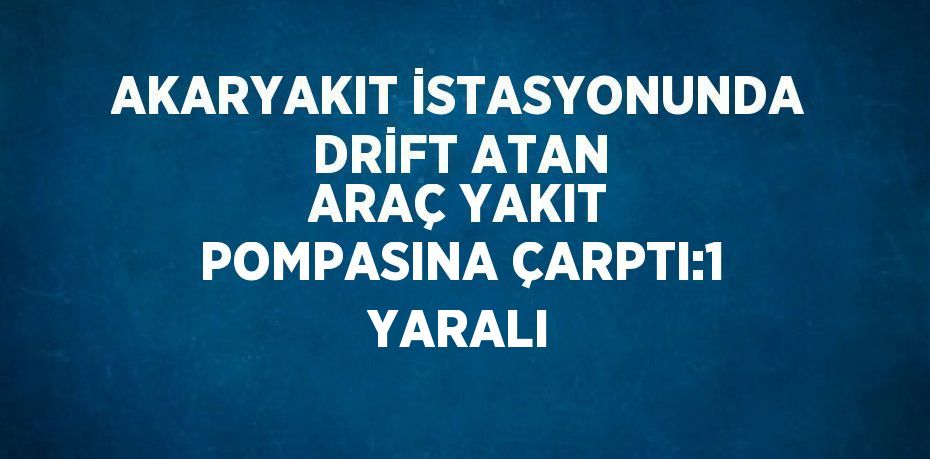 AKARYAKIT İSTASYONUNDA DRİFT ATAN ARAÇ YAKIT POMPASINA ÇARPTI:1 YARALI