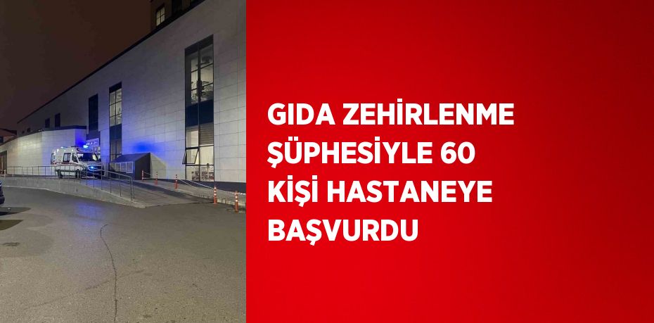 GIDA ZEHİRLENME ŞÜPHESİYLE 60 KİŞİ HASTANEYE BAŞVURDU