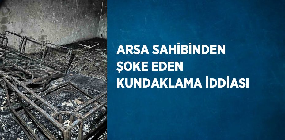 ARSA SAHİBİNDEN ŞOKE EDEN KUNDAKLAMA İDDİASI