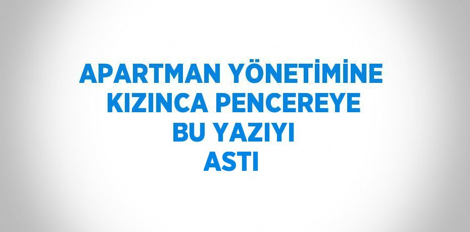 APARTMAN YÖNETİMİNE KIZINCA PENCEREYE BU YAZIYI ASTI