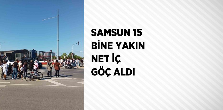 SAMSUN 15 BİNE YAKIN NET İÇ GÖÇ ALDI