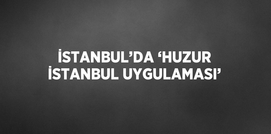 İSTANBUL’DA ‘HUZUR İSTANBUL UYGULAMASI’