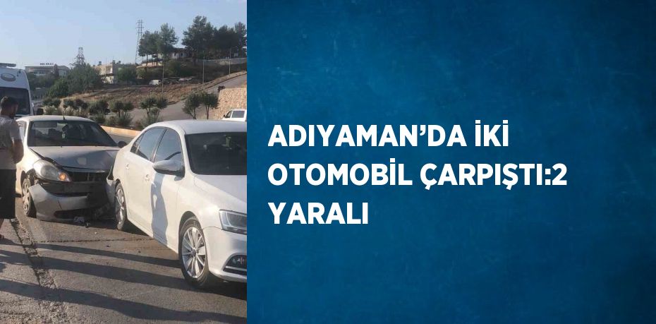 ADIYAMAN’DA İKİ OTOMOBİL ÇARPIŞTI:2 YARALI