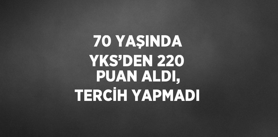 70 YAŞINDA YKS’DEN 220 PUAN ALDI, TERCİH YAPMADI