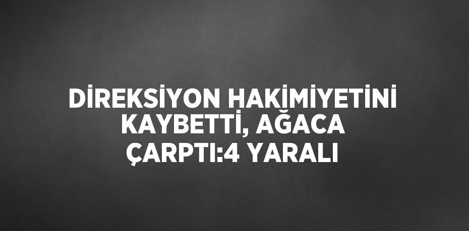 DİREKSİYON HAKİMİYETİNİ KAYBETTİ, AĞACA ÇARPTI:4 YARALI