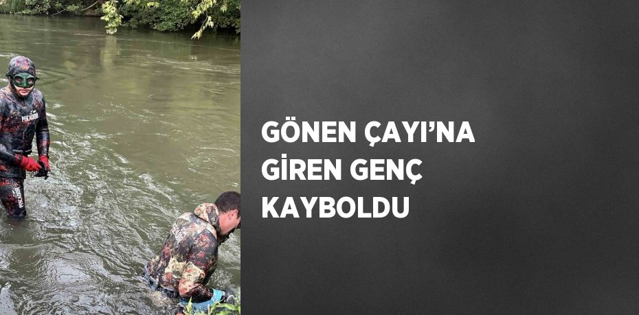 GÖNEN ÇAYI’NA GİREN GENÇ KAYBOLDU