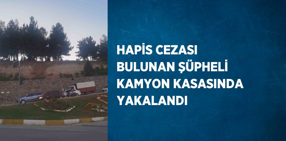 HAPİS CEZASI BULUNAN ŞÜPHELİ KAMYON KASASINDA YAKALANDI