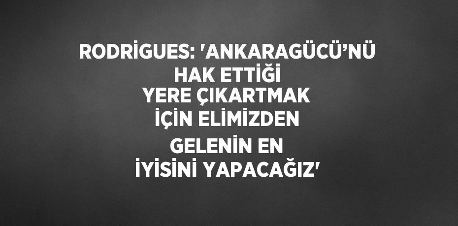 RODRİGUES: 'ANKARAGÜCÜ’NÜ HAK ETTİĞİ YERE ÇIKARTMAK İÇİN ELİMİZDEN GELENİN EN İYİSİNİ YAPACAĞIZ'