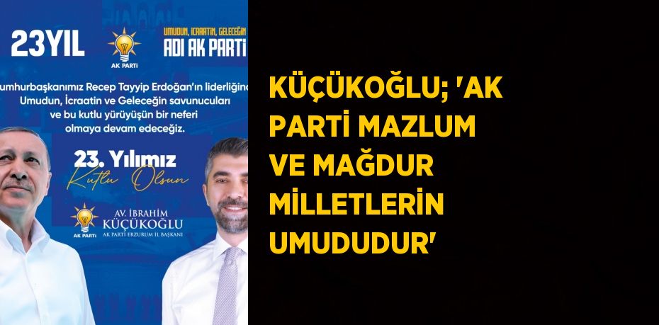 KÜÇÜKOĞLU; 'AK PARTİ MAZLUM VE MAĞDUR MİLLETLERİN UMUDUDUR'