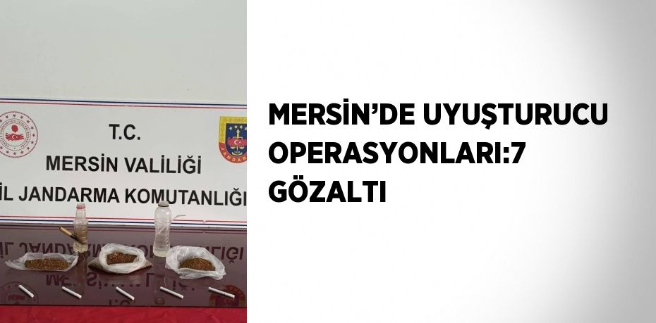 MERSİN’DE UYUŞTURUCU OPERASYONLARI:7 GÖZALTI