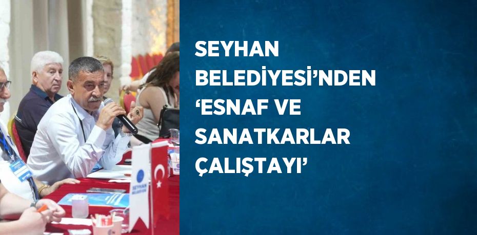 SEYHAN BELEDİYESİ’NDEN ‘ESNAF VE SANATKARLAR ÇALIŞTAYI’