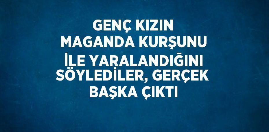 GENÇ KIZIN MAGANDA KURŞUNU İLE YARALANDIĞINI SÖYLEDİLER, GERÇEK BAŞKA ÇIKTI