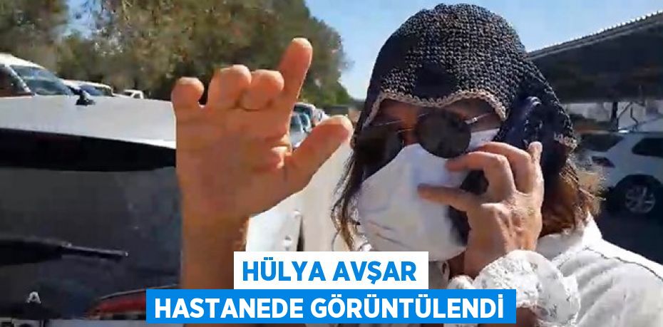 Hülya Avşar hastanede görüntülendi