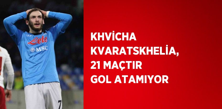 KHVİCHA KVARATSKHELİA, 21 MAÇTIR GOL ATAMIYOR