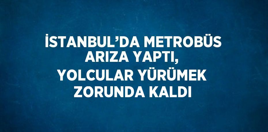 İSTANBUL’DA METROBÜS ARIZA YAPTI, YOLCULAR YÜRÜMEK ZORUNDA KALDI