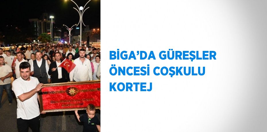 BİGA’DA GÜREŞLER ÖNCESİ COŞKULU KORTEJ