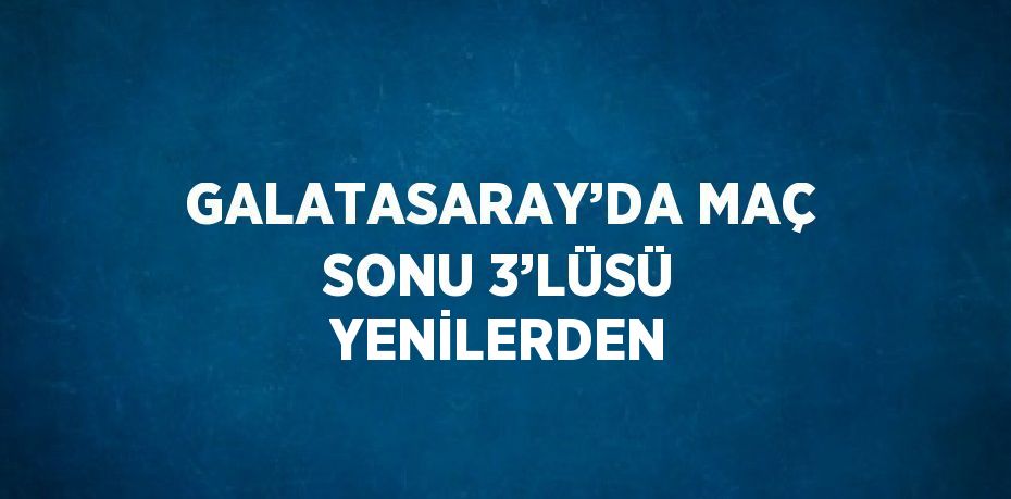 GALATASARAY’DA MAÇ SONU 3’LÜSÜ YENİLERDEN