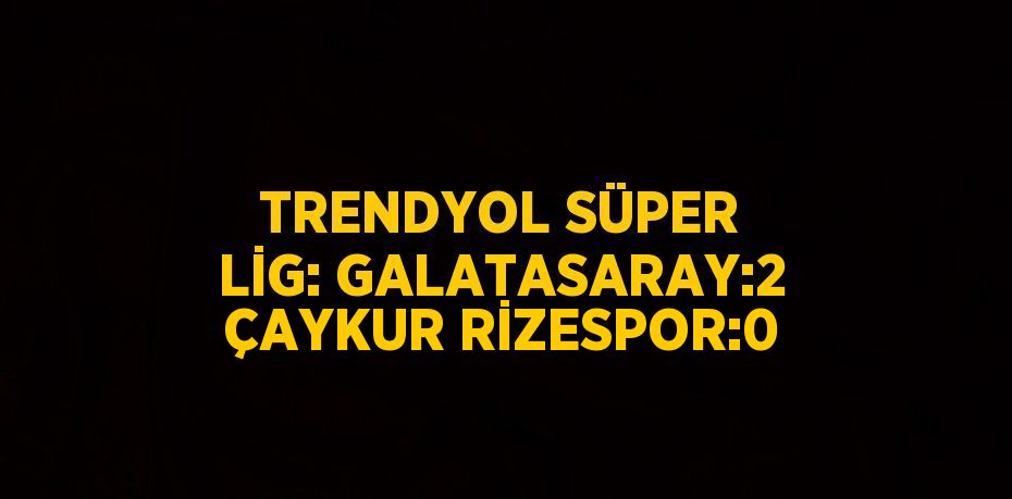 TRENDYOL SÜPER LİG: GALATASARAY:2 ÇAYKUR RİZESPOR:0