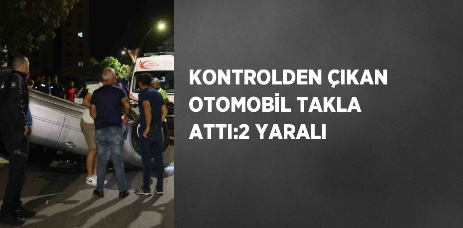 KONTROLDEN ÇIKAN OTOMOBİL TAKLA ATTI:2 YARALI