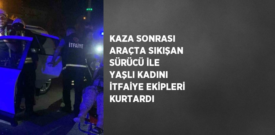 KAZA SONRASI ARAÇTA SIKIŞAN SÜRÜCÜ İLE YAŞLI KADINI İTFAİYE EKİPLERİ KURTARDI