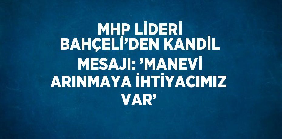 MHP LİDERİ BAHÇELİ’DEN KANDİL MESAJI: ’MANEVİ ARINMAYA İHTİYACIMIZ VAR’