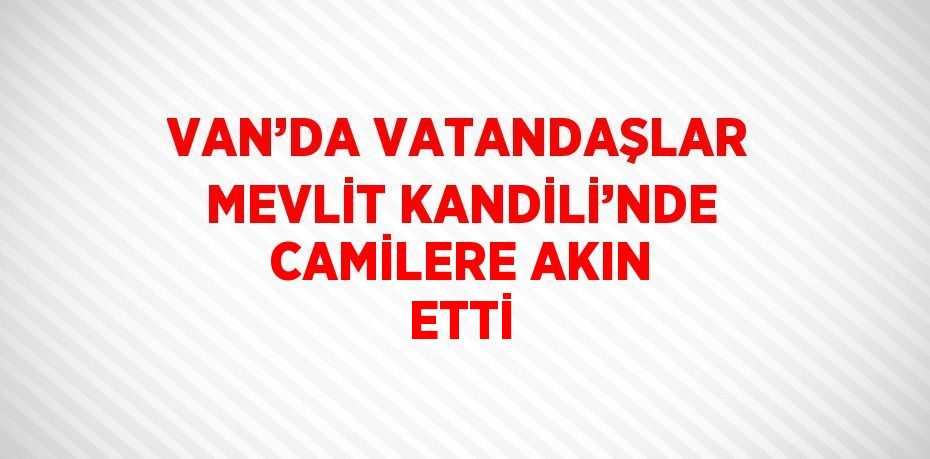 VAN’DA VATANDAŞLAR MEVLİT KANDİLİ’NDE CAMİLERE AKIN ETTİ