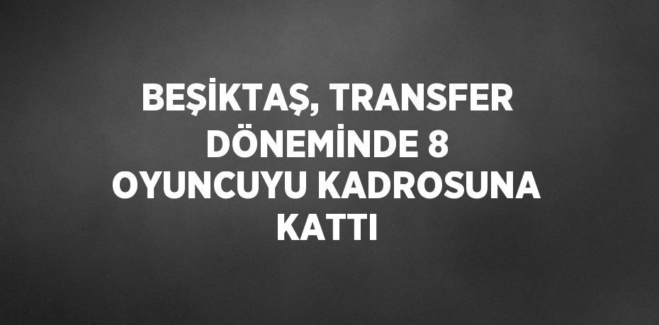 BEŞİKTAŞ, TRANSFER DÖNEMİNDE 8 OYUNCUYU KADROSUNA KATTI