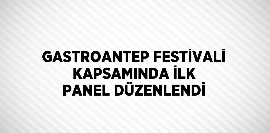 GASTROANTEP FESTİVALİ KAPSAMINDA İLK PANEL DÜZENLENDİ