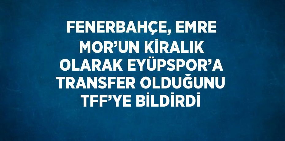 FENERBAHÇE, EMRE MOR’UN KİRALIK OLARAK EYÜPSPOR’A TRANSFER OLDUĞUNU TFF’YE BİLDİRDİ